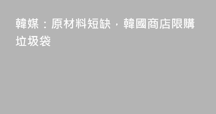 韓媒：原材料短缺，韓國商店限購垃圾袋