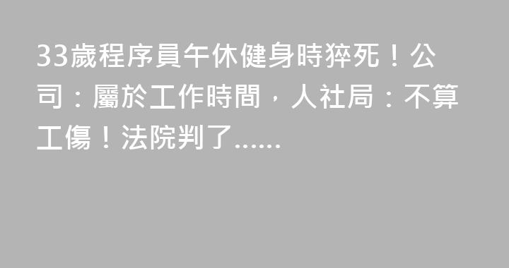 33歲程序員午休健身時猝死！公司：屬於工作時間，人社局：不算工傷！法院判了……