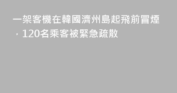 一架客機在韓國濟州島起飛前冒煙，120名乘客被緊急疏散