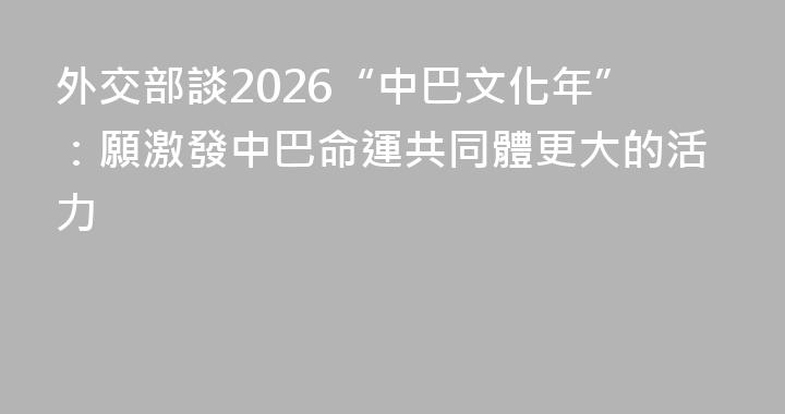 外交部談2026“中巴文化年”：願激發中巴命運共同體更大的活力