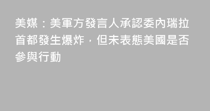 美媒：美軍方發言人承認委內瑞拉首都發生爆炸，但未表態美國是否參與行動