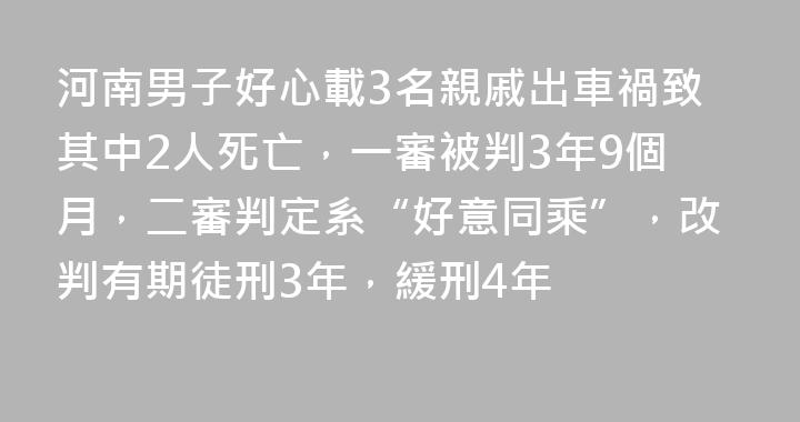 河南男子好心載3名親戚出車禍致其中2人死亡，一審被判3年9個月，二審判定系“好意同乘”，改判有期徒刑3年，緩刑4年