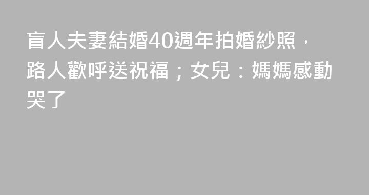 盲人夫妻結婚40週年拍婚紗照，路人歡呼送祝福；女兒：媽媽感動哭了