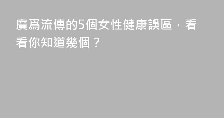 廣爲流傳的5個女性健康誤區，看看你知道幾個？