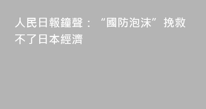 人民日報鐘聲：“國防泡沫”挽救不了日本經濟