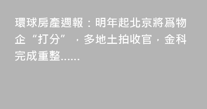 環球房產週報：明年起北京將爲物企“打分”，多地土拍收官，金科完成重整……