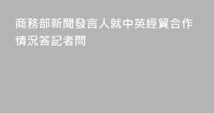 商務部新聞發言人就中英經貿合作情況答記者問