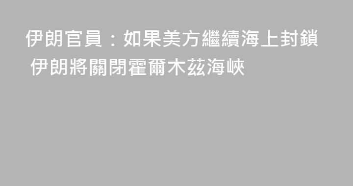 伊朗官員：如果美方繼續海上封鎖 伊朗將關閉霍爾木茲海峽