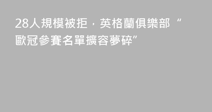 28人規模被拒，英格蘭俱樂部“歐冠參賽名單擴容夢碎”