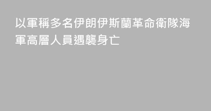 以軍稱多名伊朗伊斯蘭革命衛隊海軍高層人員遇襲身亡