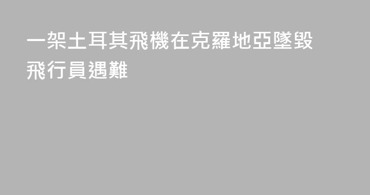 一架土耳其飛機在克羅地亞墜毀 飛行員遇難