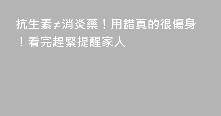 抗生素≠消炎藥！用錯真的很傷身！看完趕緊提醒家人