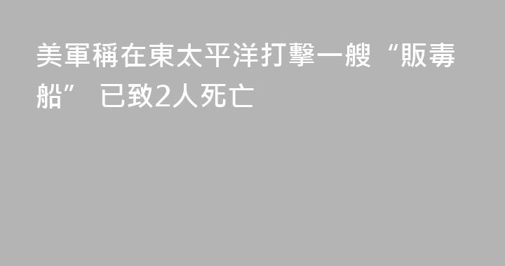 美軍稱在東太平洋打擊一艘“販毒船” 已致2人死亡