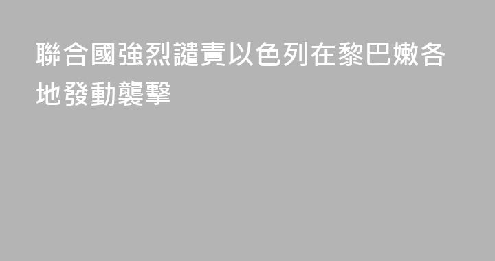 聯合國強烈譴責以色列在黎巴嫩各地發動襲擊