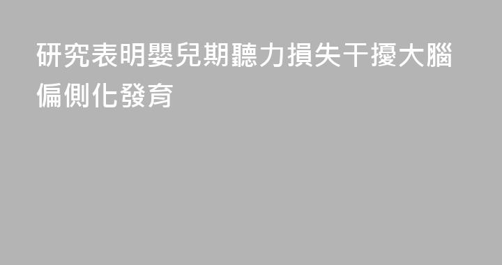 研究表明嬰兒期聽力損失干擾大腦偏側化發育