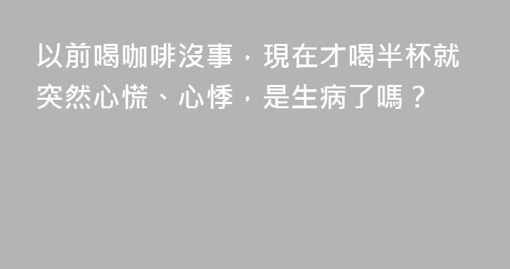以前喝咖啡沒事，現在才喝半杯就突然心慌、心悸，是生病了嗎？