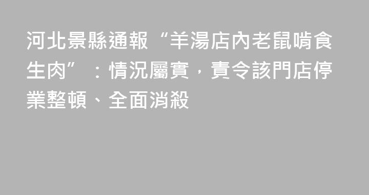 河北景縣通報“羊湯店內老鼠啃食生肉”：情況屬實，責令該門店停業整頓、全面消殺