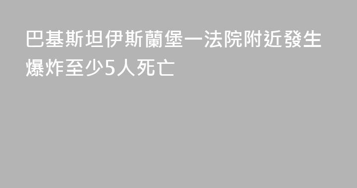 巴基斯坦伊斯蘭堡一法院附近發生爆炸至少5人死亡