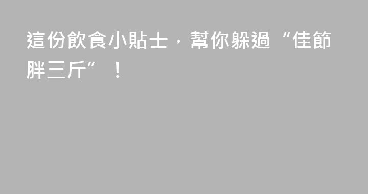 這份飲食小貼士，幫你躲過“佳節胖三斤”！