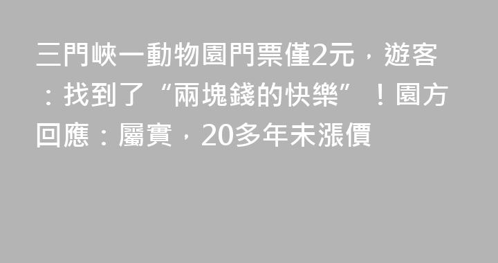 三門峽一動物園門票僅2元，遊客：找到了“兩塊錢的快樂”！園方回應：屬實，20多年未漲價