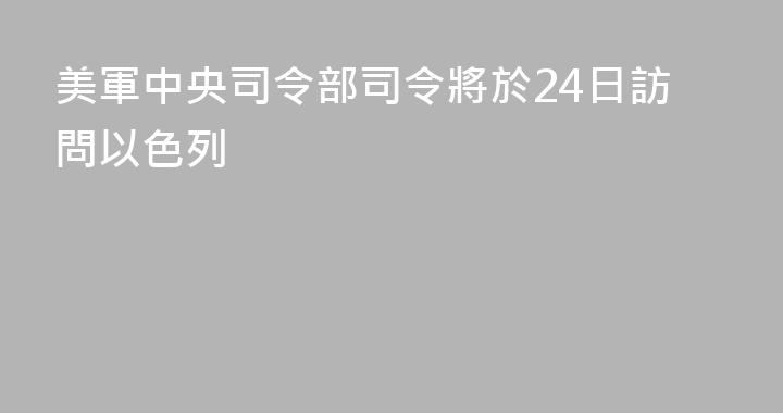 美軍中央司令部司令將於24日訪問以色列