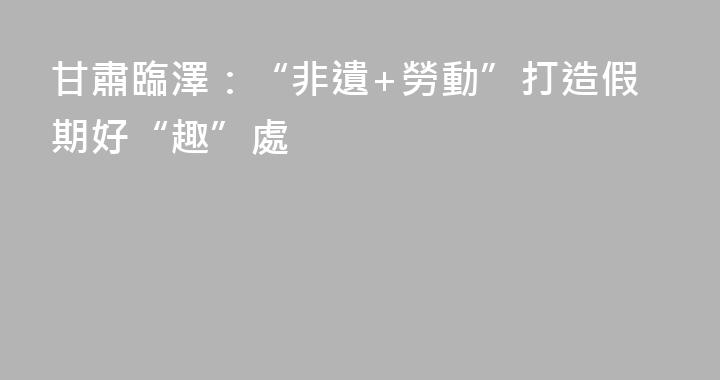 甘肅臨澤：“非遺+勞動”打造假期好“趣”處