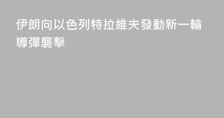 伊朗向以色列特拉維夫發動新一輪導彈襲擊