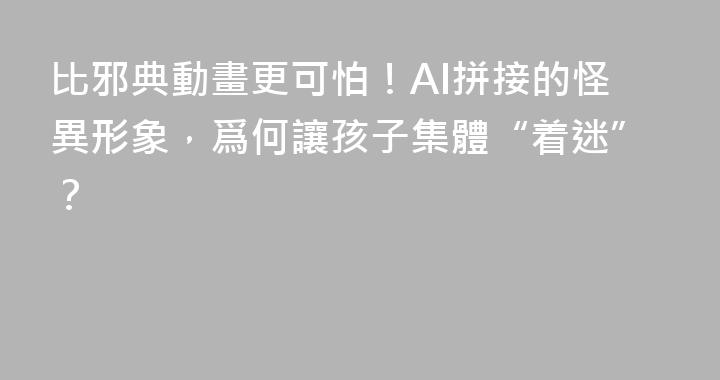 比邪典動畫更可怕！AI拼接的怪異形象，爲何讓孩子集體“着迷”？