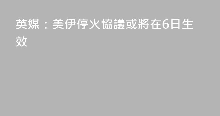 英媒：美伊停火協議或將在6日生效