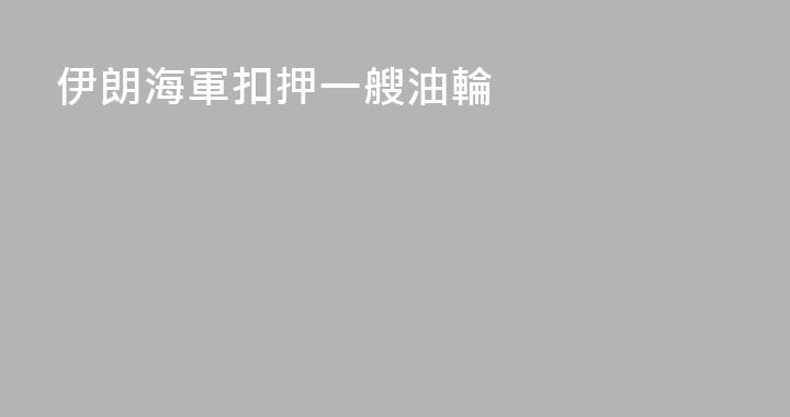 伊朗海軍扣押一艘油輪