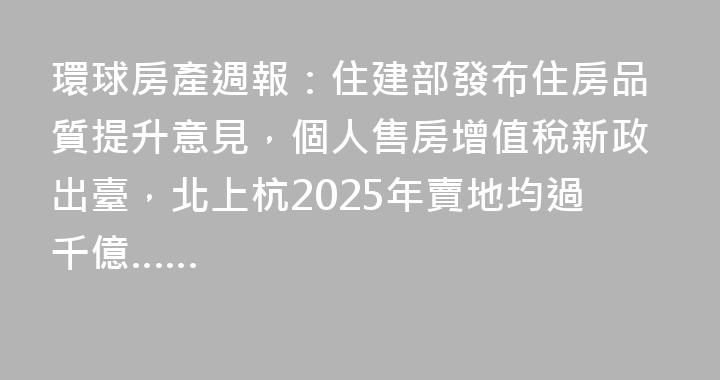 環球房產週報：住建部發布住房品質提升意見，個人售房增值稅新政出臺，北上杭2025年賣地均過千億……