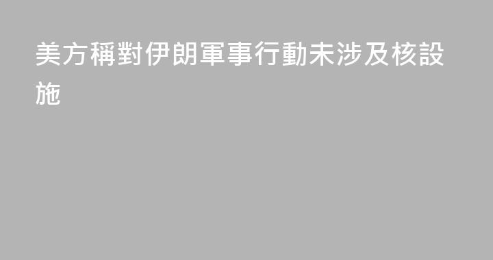 美方稱對伊朗軍事行動未涉及核設施
