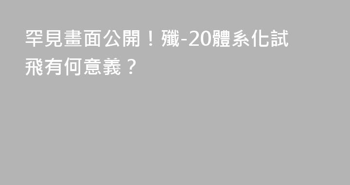 罕見畫面公開！殲-20體系化試飛有何意義？