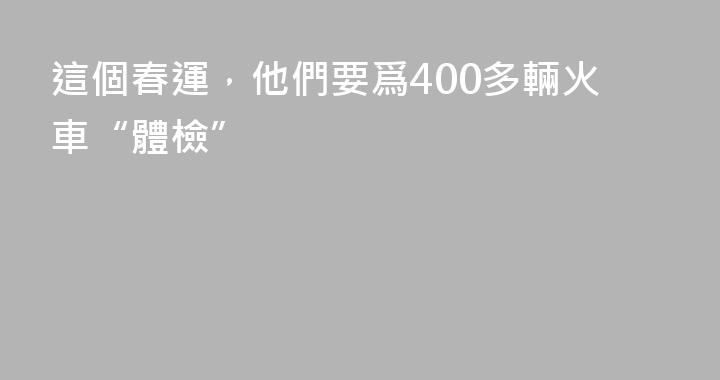 這個春運，他們要爲400多輛火車“體檢”