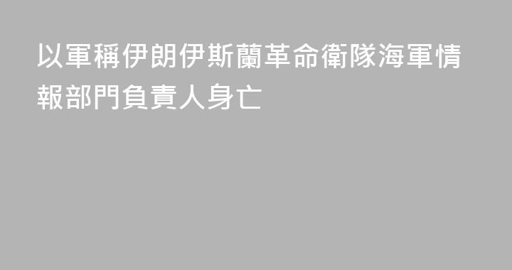 以軍稱伊朗伊斯蘭革命衛隊海軍情報部門負責人身亡