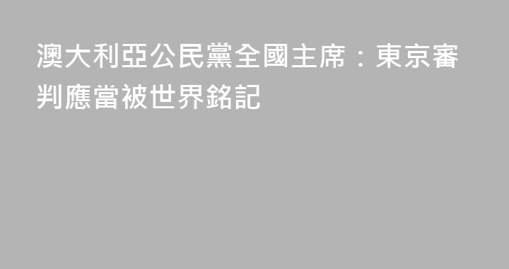 澳大利亞公民黨全國主席：東京審判應當被世界銘記