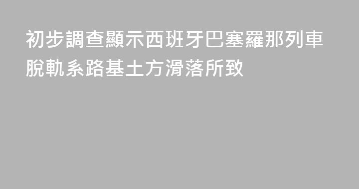 初步調查顯示西班牙巴塞羅那列車脫軌系路基土方滑落所致