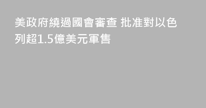 美政府繞過國會審查 批准對以色列超1.5億美元軍售
