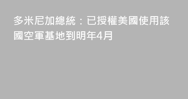 多米尼加總統：已授權美國使用該國空軍基地到明年4月