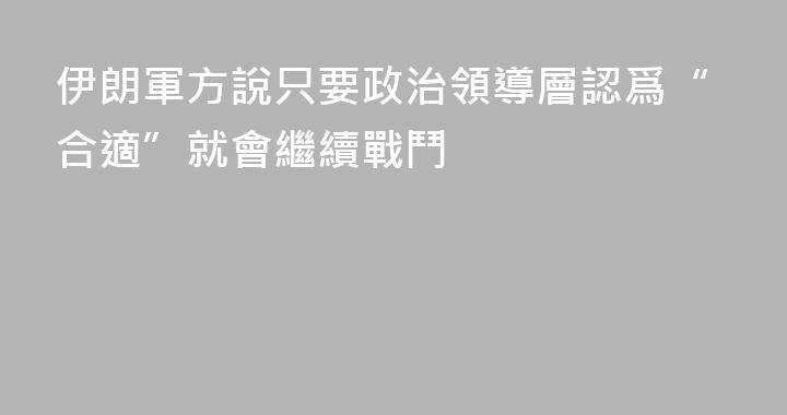 伊朗軍方說只要政治領導層認爲“合適”就會繼續戰鬥