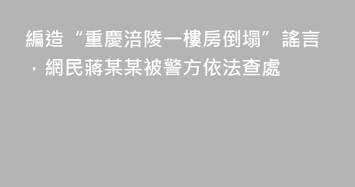 編造“重慶涪陵一樓房倒塌”謠言，網民蔣某某被警方依法查處