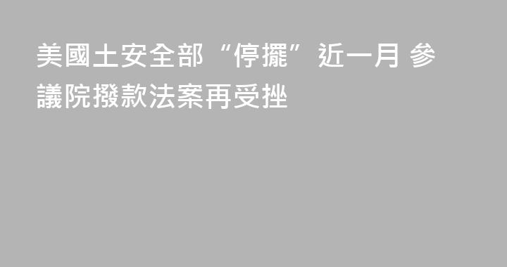 美國土安全部“停擺”近一月 參議院撥款法案再受挫