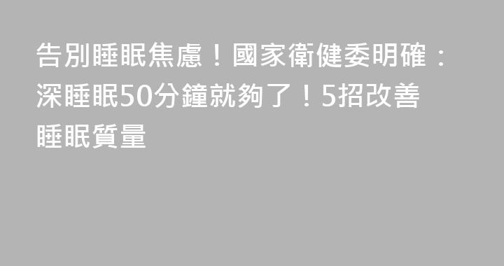 告別睡眠焦慮！國家衛健委明確：深睡眠50分鐘就夠了！5招改善睡眠質量