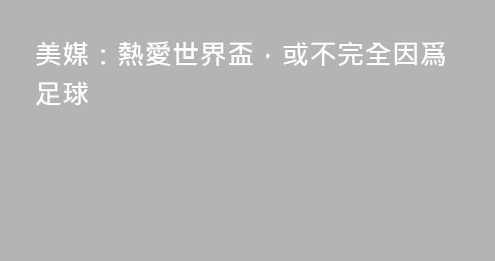 美媒：熱愛世界盃，或不完全因爲足球