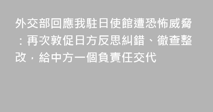 外交部回應我駐日使館遭恐怖威脅：再次敦促日方反思糾錯、徹查整改，給中方一個負責任交代