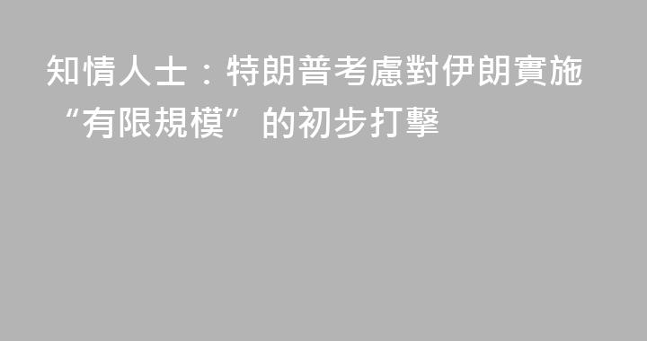 知情人士：特朗普考慮對伊朗實施“有限規模”的初步打擊