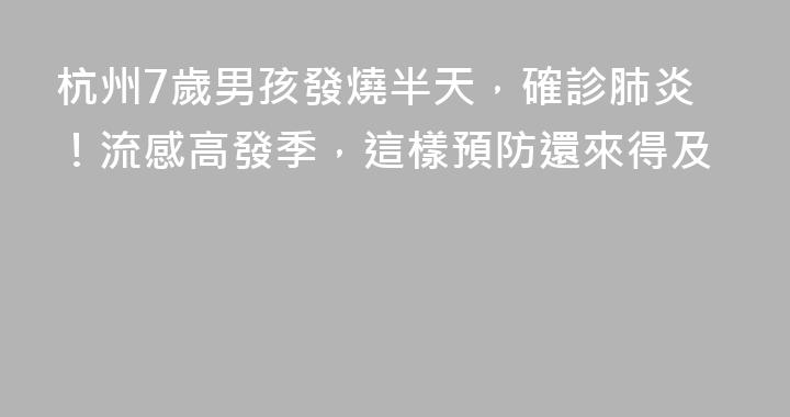杭州7歲男孩發燒半天，確診肺炎！流感高發季，這樣預防還來得及