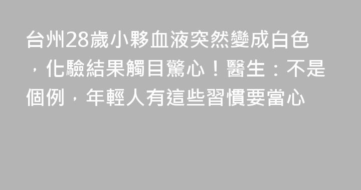 台州28歲小夥血液突然變成白色，化驗結果觸目驚心！醫生：不是個例，年輕人有這些習慣要當心