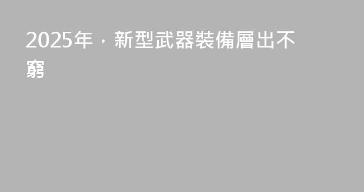 2025年，新型武器裝備層出不窮