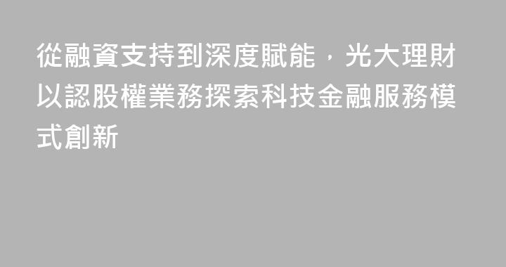 從融資支持到深度賦能，光大理財以認股權業務探索科技金融服務模式創新